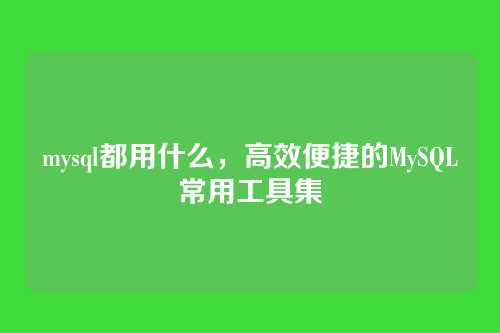 mysql都用什么，高效便捷的MySQL常用工具集