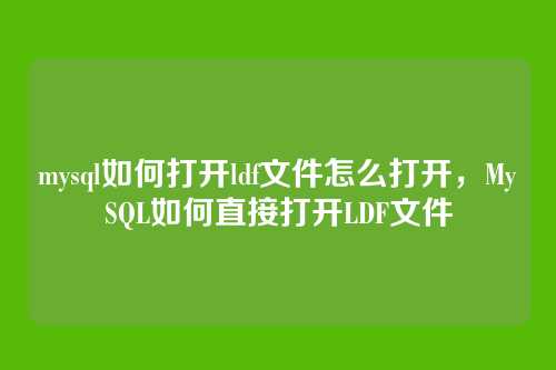 mysql如何打开ldf文件怎么打开,MySQL如何直接打开LDF文件