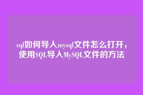 sql如何导入mysql文件怎么打开，使用SQL导入MySQL文件的方法