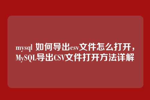 mysql 如何导出csv文件怎么打开，MySQL导出CSV文件打开方法详解
