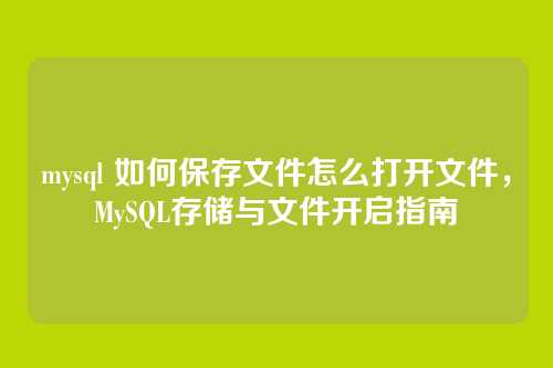 mysql 如何保存文件怎么打开文件，MySQL存储与文件开启指南