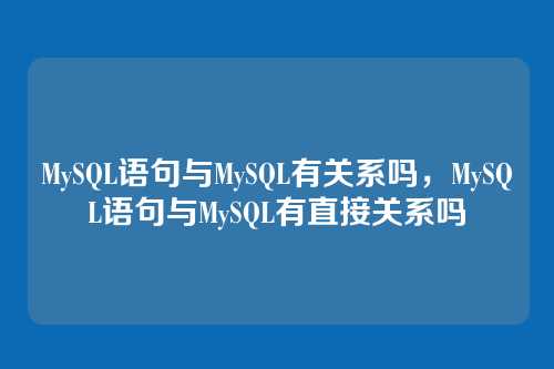 MySQL语句与MySQL有关系吗，MySQL语句与MySQL有直接关系吗