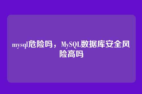 mysql危险吗，MySQL数据库安全风险高吗
