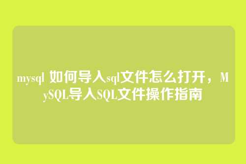 mysql 如何导入sql文件怎么打开,MySQL导入SQL文件操作指南