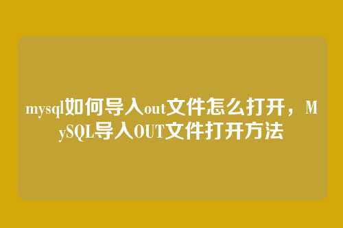mysql如何导入out文件怎么打开,MySQL导入OUT文件打开方法