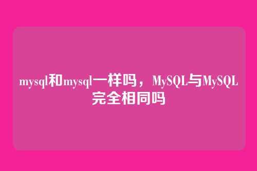 mysql和mysql一样吗，MySQL与MySQL完全相同吗