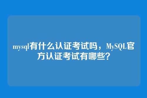 mysql有什么认证考试吗,MySQL官方认证考试有哪些?