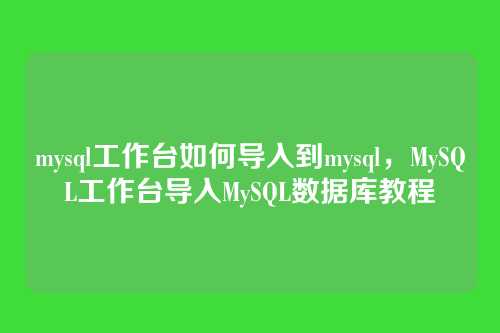 mysql工作台如何导入到mysql,MySQL工作台导入MySQL数据库教程