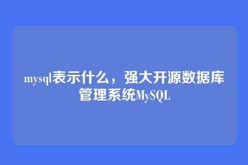 mysql表示什么,强大开源数据库管理系统MySQL