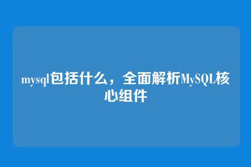mysql包括什么,全面解析MySQL核心组件