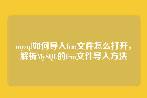 mysql如何导入frm文件怎么打开，解析MySQL的frm文件导入方法