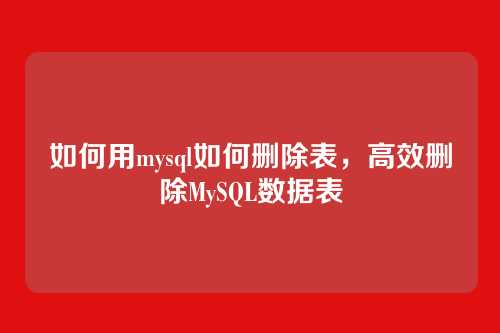 如何用mysql如何删除表,高效删除MySQL数据表