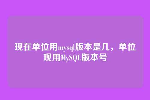 现在单位用mysql版本是几,单位现用MySQL版本号