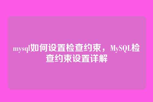 mysql如何设置检查约束，MySQL检查约束设置详解