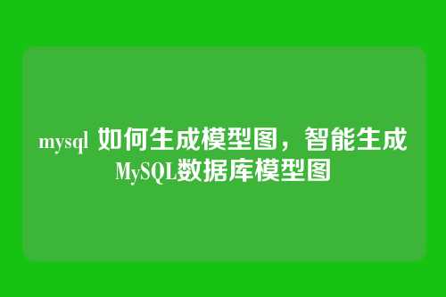 mysql 如何生成模型图，智能生成MySQL数据库模型图