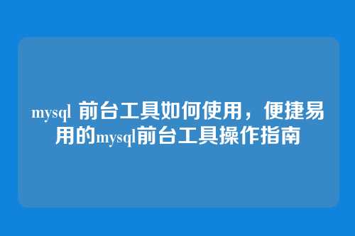 mysql 前台工具如何使用，便捷易用的mysql前台工具操作指南