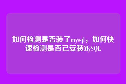 如何检测是否装了mysql,如何快速检测是否已安装MySQL