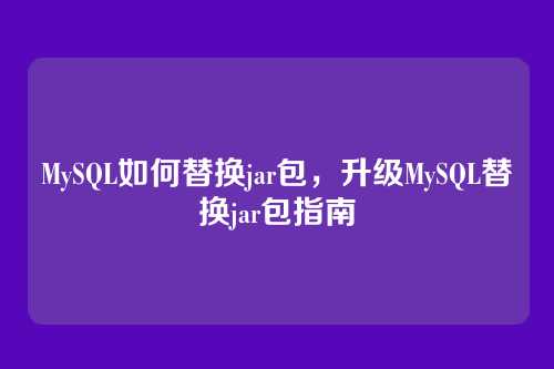 MySQL如何替换jar包,升级MySQL替换jar包指南