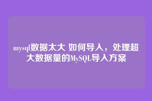 mysql数据太大 如何导入，处理超大数据量的MySQL导入方案