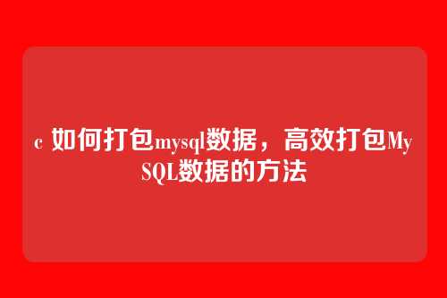 c 如何打包mysql数据,高效打包MySQL数据的方法