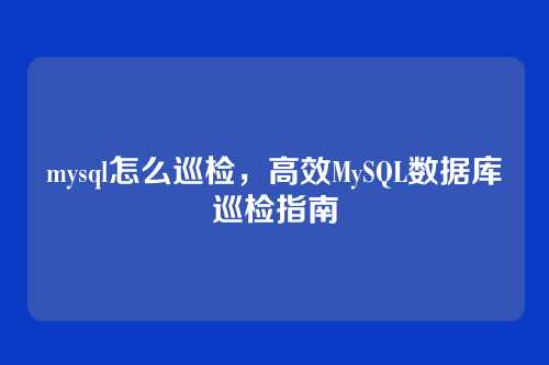 mysql怎么巡检,高效MySQL数据库巡检指南