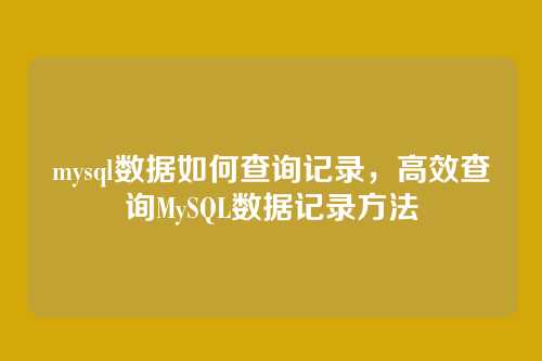 mysql数据如何查询记录，高效查询MySQL数据记录方法