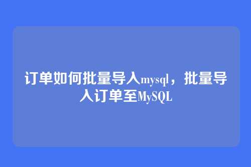 订单如何批量导入mysql,批量导入订单至MySQL