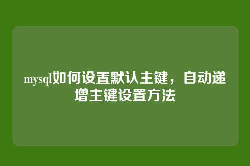 mysql如何设置默认主键,自动递增主键设置方法