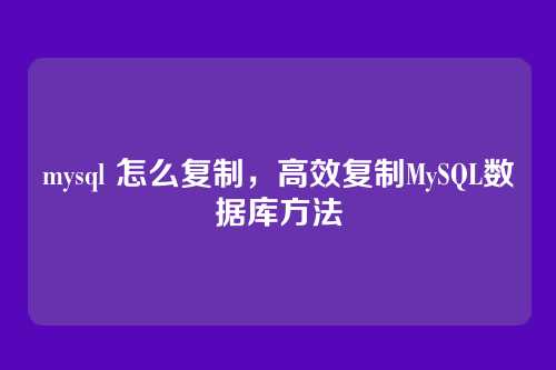 mysql 怎么复制,高效复制MySQL数据库方法