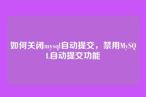 如何关闭mysql自动提交，禁用MySQL自动提交功能