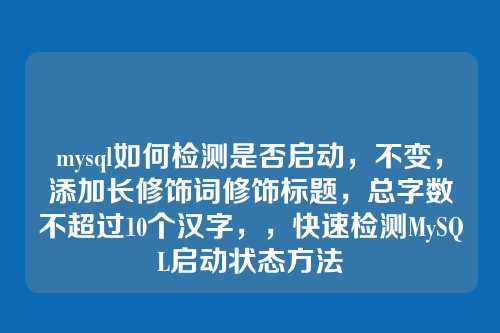 mysql如何检测是否启动，不变，添加长修饰词修饰标题，总字数不超过10个汉字，，快速检测MySQL启动状态方法
