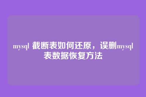 mysql 截断表如何还原,误删mysql表数据恢复方法