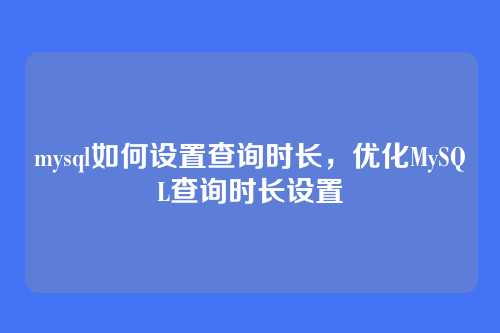 mysql如何设置查询时长,优化MySQL查询时长设置