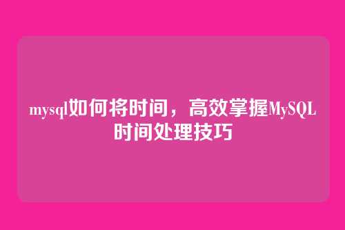 mysql如何将时间，高效掌握MySQL时间处理技巧