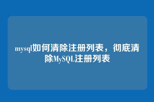 mysql如何清除注册列表,彻底清除MySQL注册列表