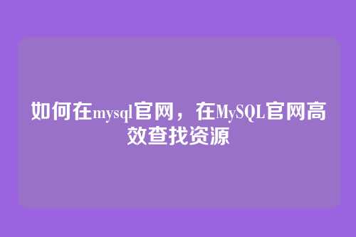 如何在mysql官网,在MySQL官网高效查找资源