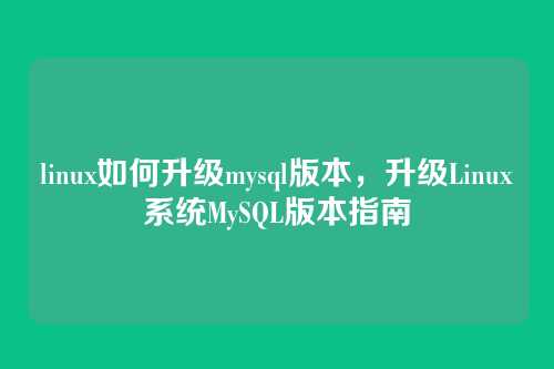 linux如何升级mysql版本,升级Linux系统MySQL版本指南
