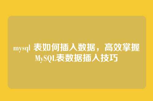 mysql 表如何插入数据，高效掌握MySQL表数据插入技巧