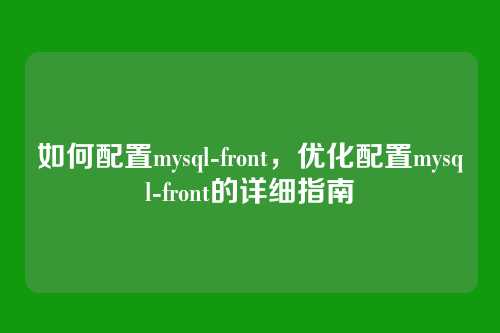 如何配置mysql-front,优化配置mysql-front的详细指南