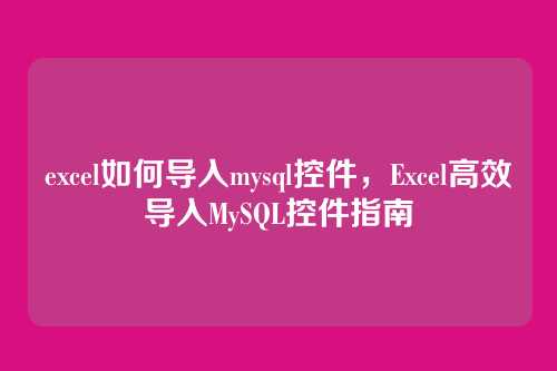 excel如何导入mysql控件，Excel高效导入MySQL控件指南