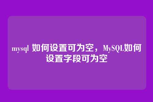 mysql 如何设置可为空,MySQL如何设置字段可为空