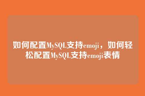 如何配置MySQL支持emoji,如何轻松配置MySQL支持emoji表情