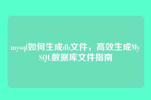 mysql如何生成db文件，高效生成MySQL数据库文件指南