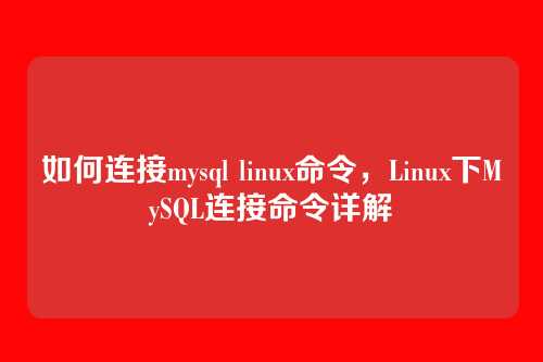 如何连接mysql linux命令,Linux下MySQL连接命令详解
