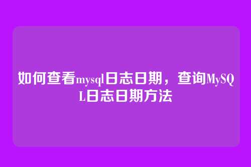 如何查看mysql日志日期,查询MySQL日志日期方法