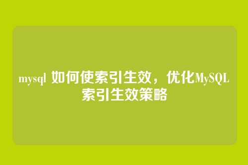 mysql 如何使索引生效,优化MySQL索引生效策略