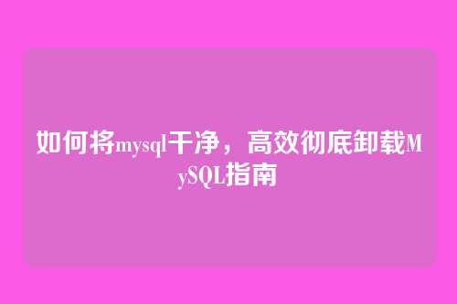 如何将mysql干净,高效彻底卸载MySQL指南