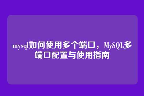 mysql如何使用多个端口,MySQL多端口配置与使用指南