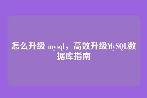 怎么升级 mysql,高效升级MySQL数据库指南