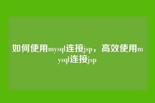 如何使用mysql连接jsp,高效使用mysql连接jsp